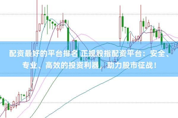 配资最好的平台排名 正规股指配资平台：安全、专业、高效的投资利器，助力股市征战！