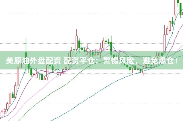 美原油外盘配资 配资平仓：警惕风险，避免爆仓！