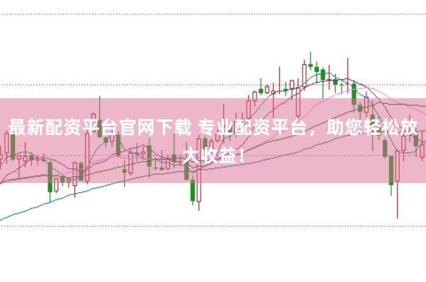最新配资平台官网下载 专业配资平台，助您轻松放大收益！