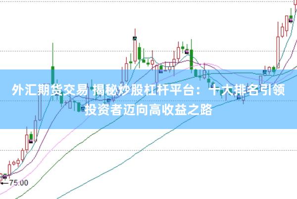 外汇期货交易 揭秘炒股杠杆平台：十大排名引领投资者迈向高收益之路