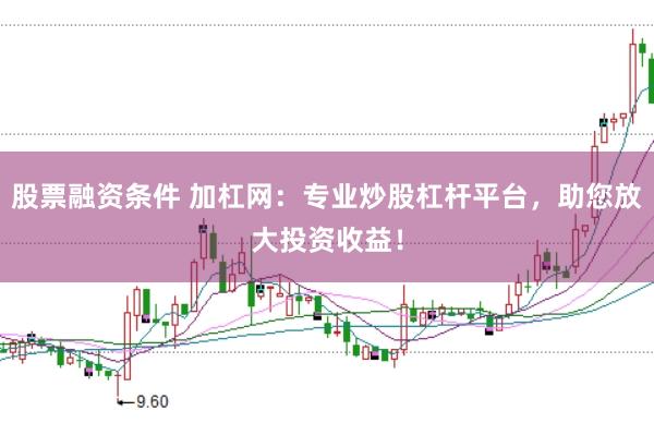 股票融资条件 加杠网：专业炒股杠杆平台，助您放大投资收益！