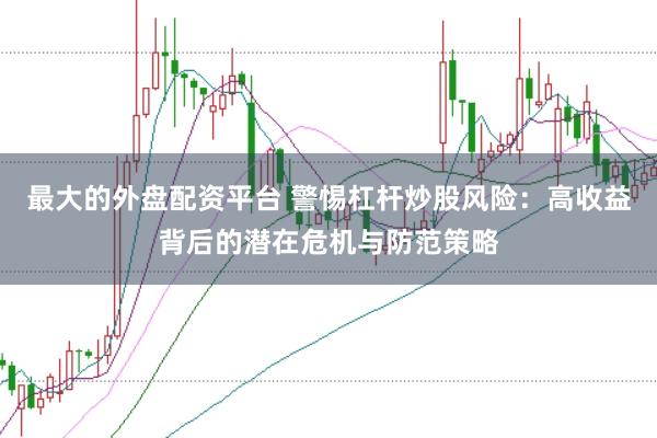 最大的外盘配资平台 警惕杠杆炒股风险：高收益背后的潜在危机与防范策略