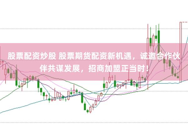股票配资炒股 股票期货配资新机遇，诚邀合作伙伴共谋发展，招商加盟正当时！