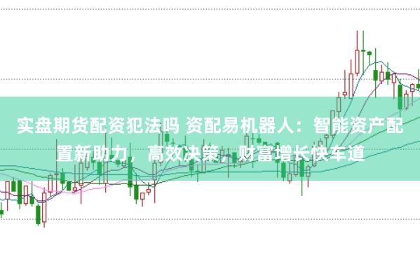 实盘期货配资犯法吗 资配易机器人：智能资产配置新助力，高效决策，财富增长快车道
