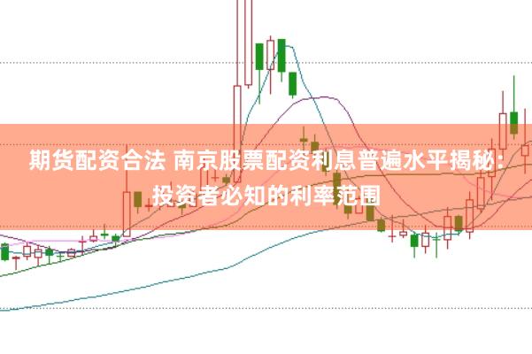 期货配资合法 南京股票配资利息普遍水平揭秘：投资者必知的利率范围
