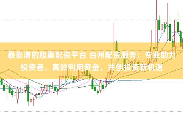 最靠谱的股票配资平台 台州配资服务：专业助力投资者，高效利用资金，共创投资新机遇