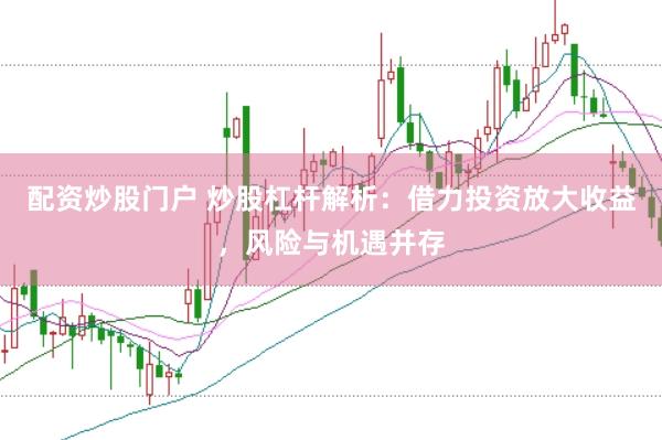 配资炒股门户 炒股杠杆解析：借力投资放大收益，风险与机遇并存