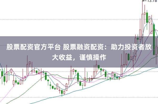 股票配资官方平台 股票融资配资：助力投资者放大收益，谨慎操作