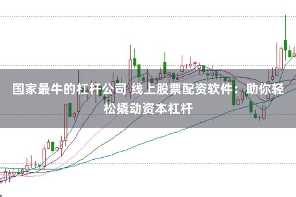 国家最牛的杠杆公司 线上股票配资软件：助你轻松撬动资本杠杆