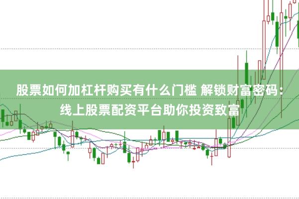 股票如何加杠杆购买有什么门槛 解锁财富密码：线上股票配资平台助你投资致富