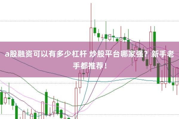 a股融资可以有多少杠杆 炒股平台哪家强？新手老手都推荐！