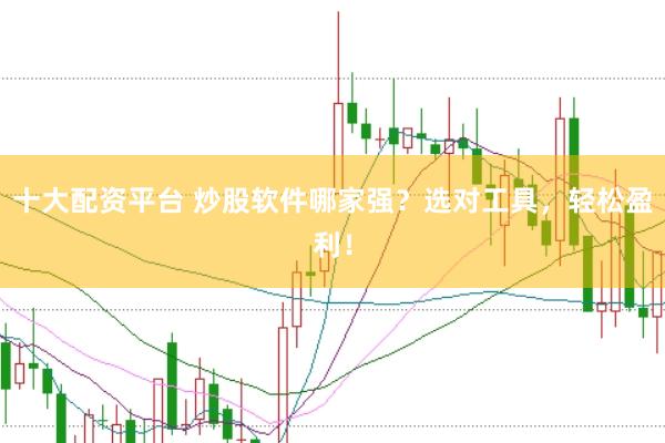 十大配资平台 炒股软件哪家强？选对工具，轻松盈利！