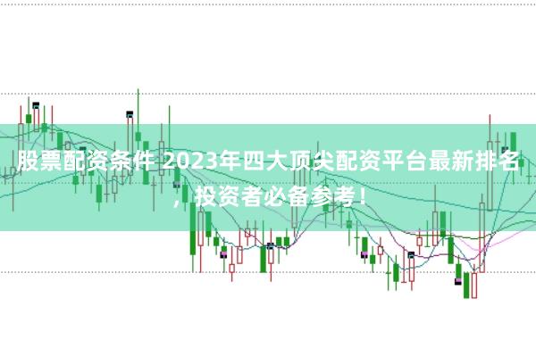 股票配资条件 2023年四大顶尖配资平台最新排名，投资者必备参考！