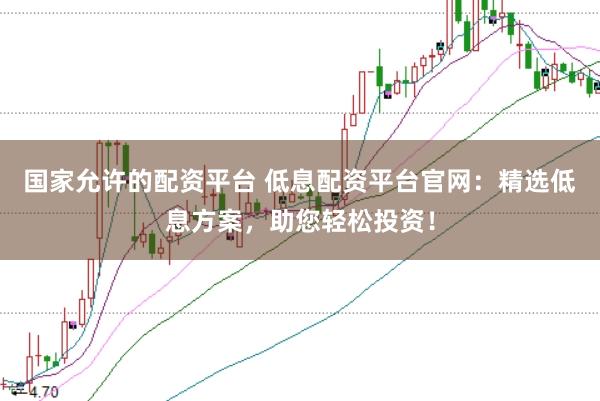 国家允许的配资平台 低息配资平台官网：精选低息方案，助您轻松投资！