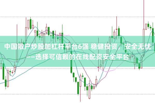 中国散户炒股加杠杆平台6强 稳健投资，安全无忧——选择可信赖的在线配资安全平台