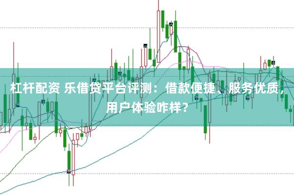 杠杆配资 乐借贷平台评测：借款便捷、服务优质，用户体验咋样？