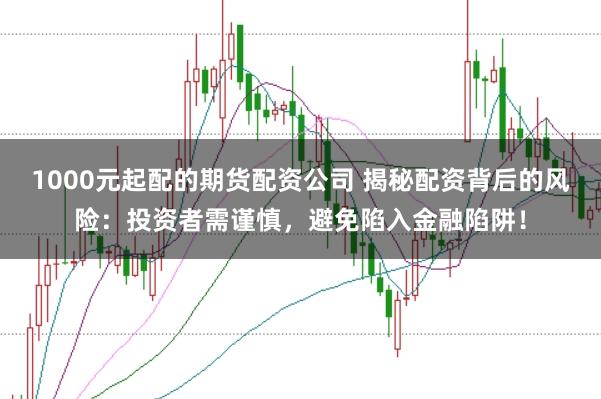 1000元起配的期货配资公司 揭秘配资背后的风险：投资者需谨慎，避免陷入金融陷阱！