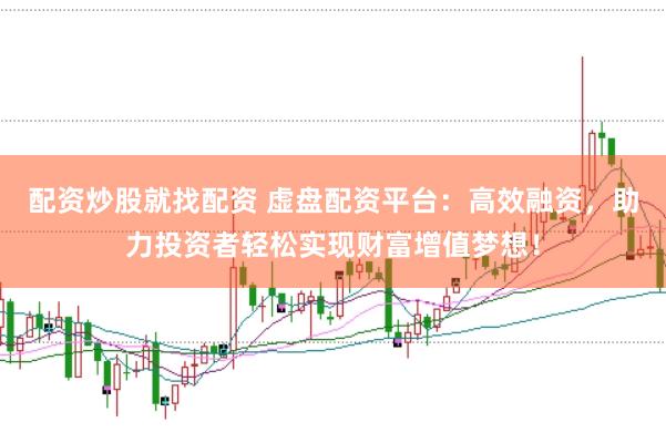 配资炒股就找配资 虚盘配资平台：高效融资，助力投资者轻松实现财富增值梦想！