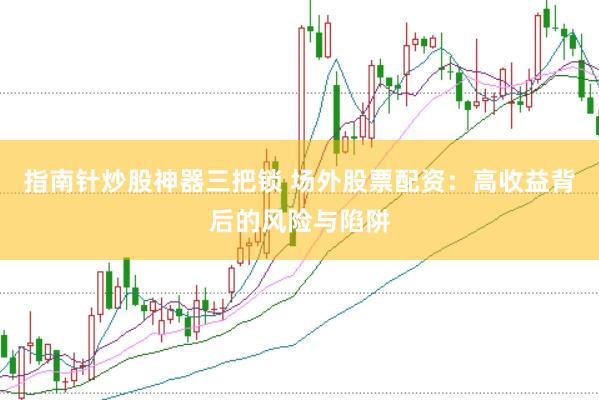 指南针炒股神器三把锁 场外股票配资：高收益背后的风险与陷阱