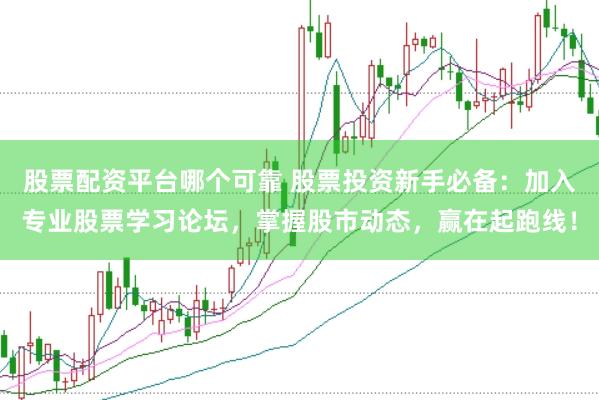 股票配资平台哪个可靠 股票投资新手必备：加入专业股票学习论坛，掌握股市动态，赢在起跑线！