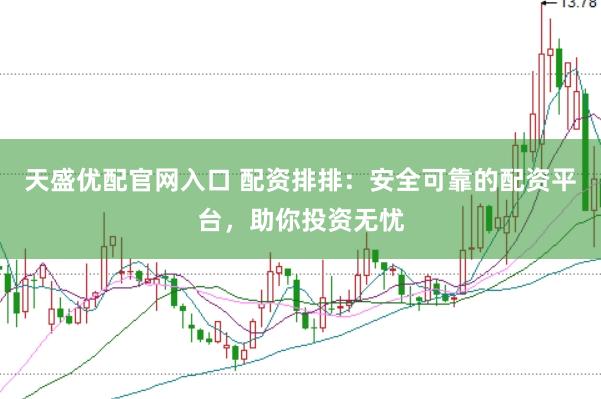天盛优配官网入口 配资排排：安全可靠的配资平台，助你投资无忧