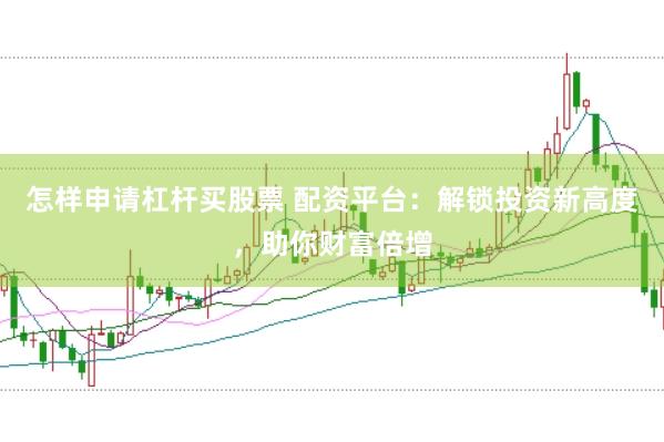 怎样申请杠杆买股票 配资平台：解锁投资新高度，助你财富倍增