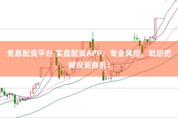 免息配资平台 实盘配资APP：专业风控，助您把握投资良机！