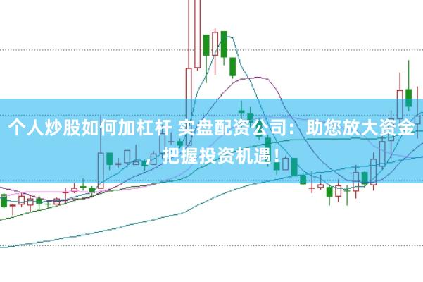 个人炒股如何加杠杆 实盘配资公司：助您放大资金，把握投资机遇！