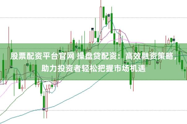 股票配资平台官网 操盘贷配资：高效融资策略，助力投资者轻松把握市场机遇