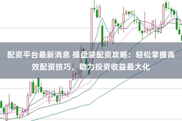 配资平台最新消息 操盘袋配资攻略：轻松掌握高效配资技巧，助力投资收益最大化