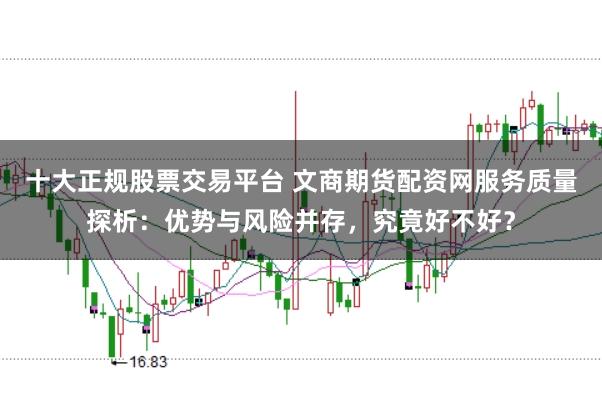 十大正规股票交易平台 文商期货配资网服务质量探析：优势与风险并存，究竟好不好？