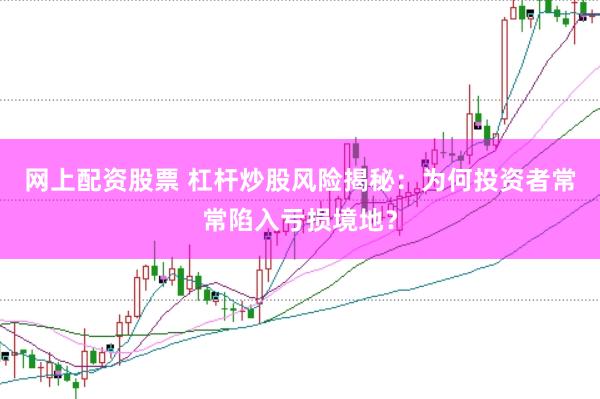 网上配资股票 杠杆炒股风险揭秘：为何投资者常常陷入亏损境地？