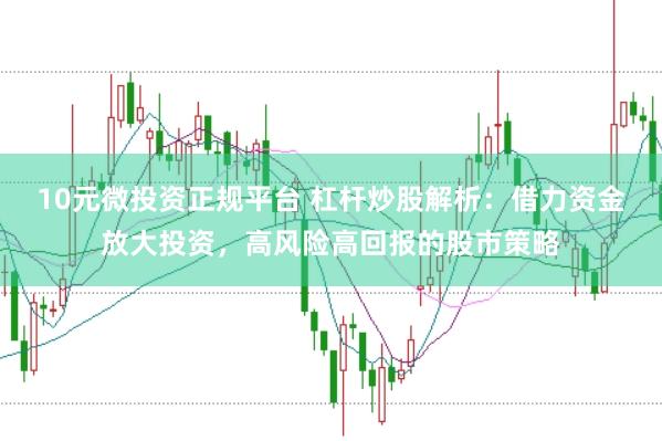 10元微投资正规平台 杠杆炒股解析：借力资金放大投资，高风险高回报的股市策略