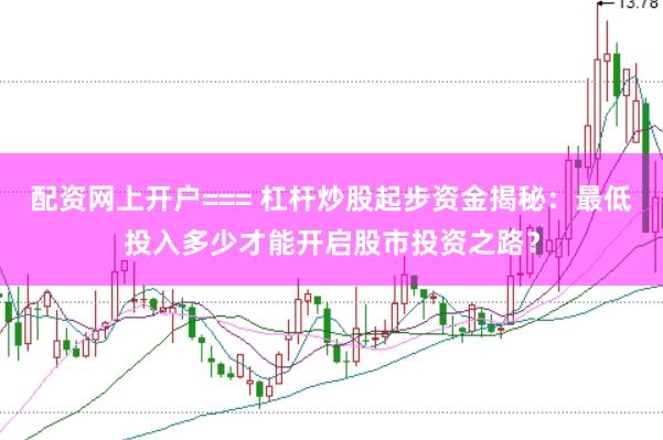 配资网上开户=== 杠杆炒股起步资金揭秘：最低投入多少才能开启股市投资之路？
