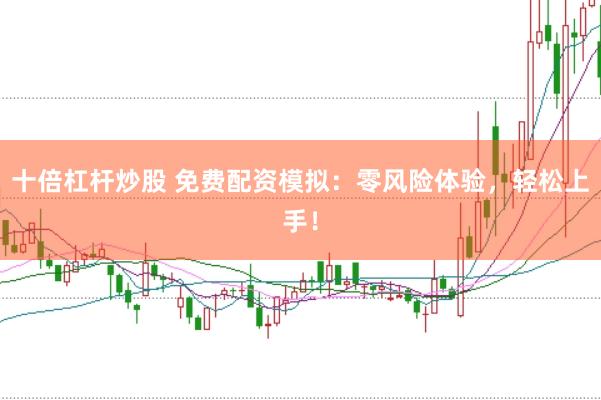 十倍杠杆炒股 免费配资模拟：零风险体验，轻松上手！