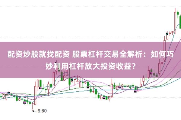 配资炒股就找配资 股票杠杆交易全解析：如何巧妙利用杠杆放大投资收益？