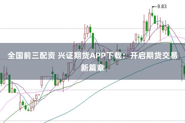 全国前三配资 兴证期货APP下载：开启期货交易新篇章