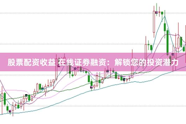 股票配资收益 在线证劵融资：解锁您的投资潜力