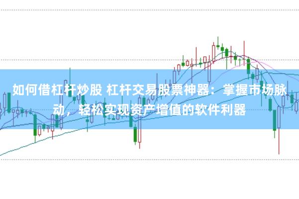 如何借杠杆炒股 杠杆交易股票神器：掌握市场脉动，轻松实现资产增值的软件利器
