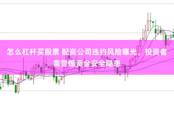 怎么杠杆买股票 配资公司违约风险曝光，投资者需警惕资金安全隐患