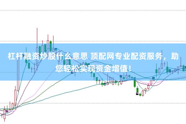 杠杆融资炒股什么意思 顶配网专业配资服务，助您轻松实现资金增值！