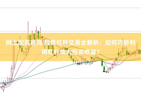 网上配资官网 股票杠杆交易全解析：如何巧妙利用杠杆放大投资收益？