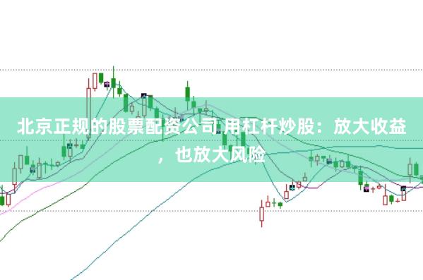 北京正规的股票配资公司 用杠杆炒股：放大收益，也放大风险