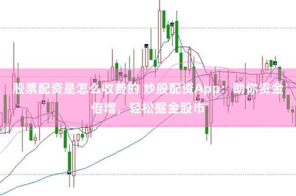 股票配资是怎么收费的 炒股配资App：助你资金倍增，轻松掘金股市