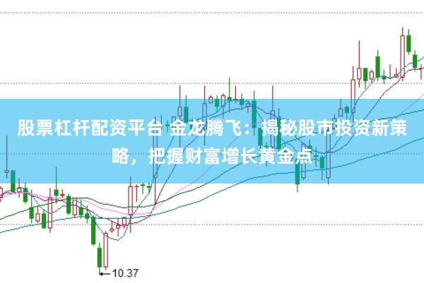 股票杠杆配资平台 金龙腾飞：揭秘股市投资新策略，把握财富增长黄金点