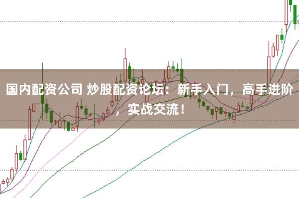 国内配资公司 炒股配资论坛：新手入门，高手进阶，实战交流！
