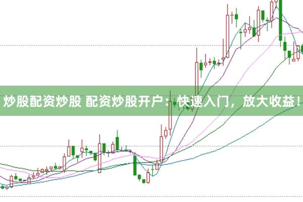炒股配资炒股 配资炒股开户：快速入门，放大收益！