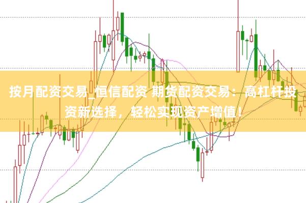 按月配资交易_恒信配资 期货配资交易：高杠杆投资新选择，轻松实现资产增值！