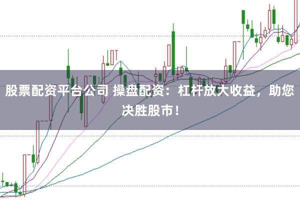 股票配资平台公司 操盘配资：杠杆放大收益，助您决胜股市！