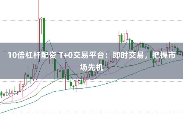 10倍杠杆配资 T+0交易平台：即时交易，把握市场先机